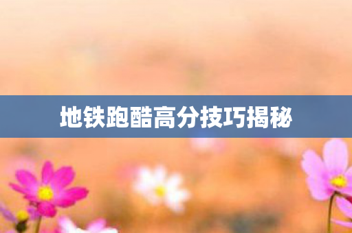地铁跑酷高分技巧揭秘图片