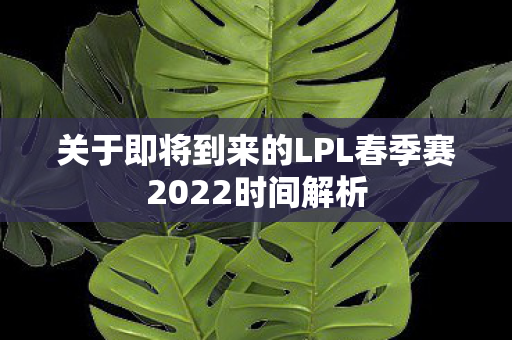 关于即将到来的LPL春季赛2022时间解析图片