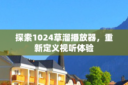 探索1024草溜播放器，重新定义视听体验