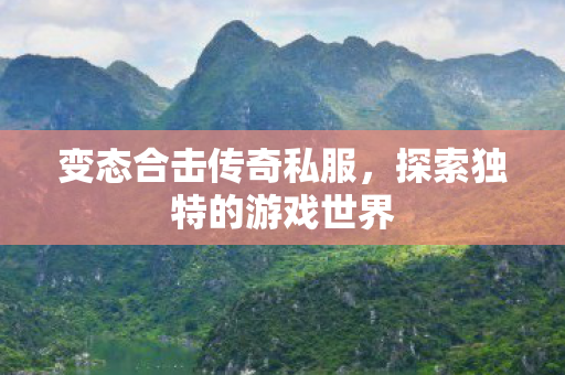 变态合击传奇私服,探索独特的游戏世界 变态合击传奇私服,探索独特的游戏世界