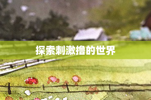 探索刺激撸的世界图片