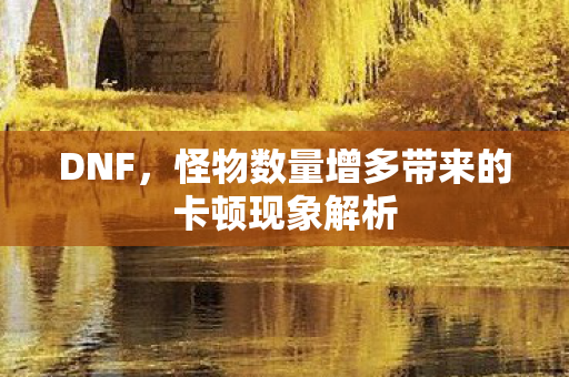 怪物数量增多带来的卡顿现象解析图片