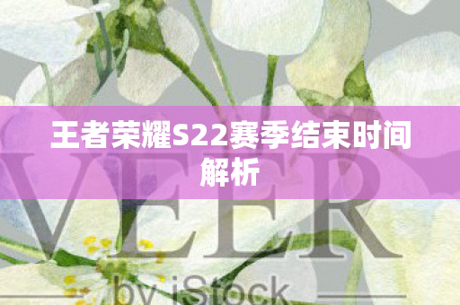 王者荣耀S22赛季结束时间解析图片
