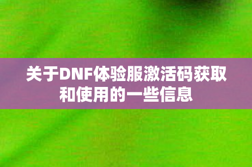 关于DNF体验服激活码获取和使用的一些信息图片