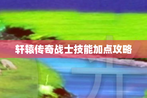 轩辕传奇战士技能加点攻略图片