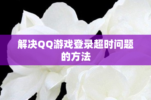 解决QQ游戏登录超时问题的方法图片