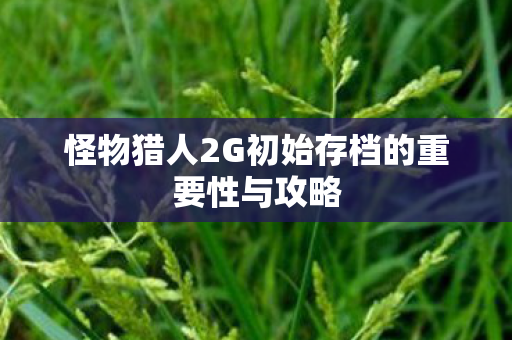 怪物猎人2G初始存档的重要性与攻略图片