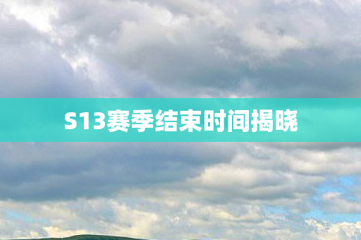 S13赛季结束时间揭晓图片
