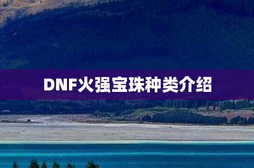 DNF火强宝珠种类介绍图片