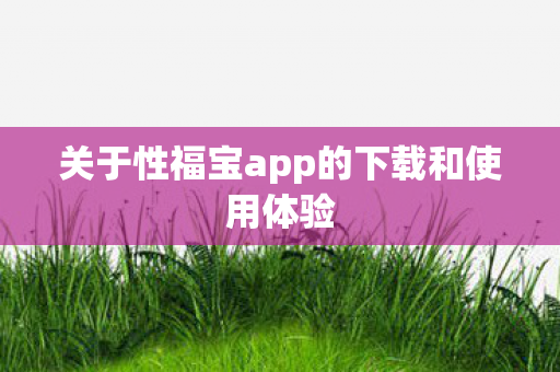 关于性福宝app的下载和使用体验图片