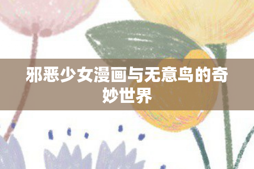 邪恶少女漫画与无意鸟的奇妙世界图片