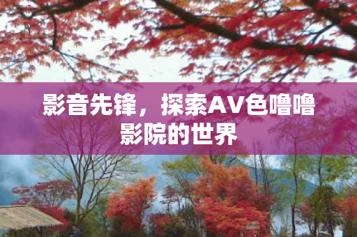 探索AV色噜噜影院的世界图片