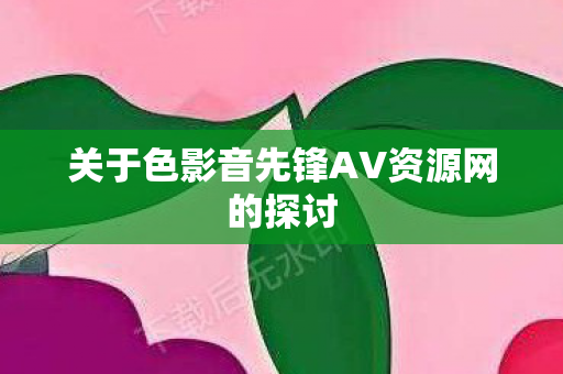 关于色影音先锋AV资源网的探讨图片