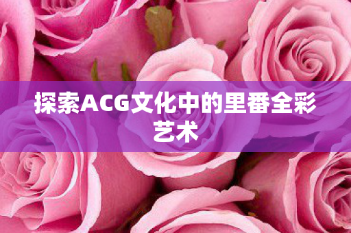 探索ACG文化中的里番全彩艺术图片