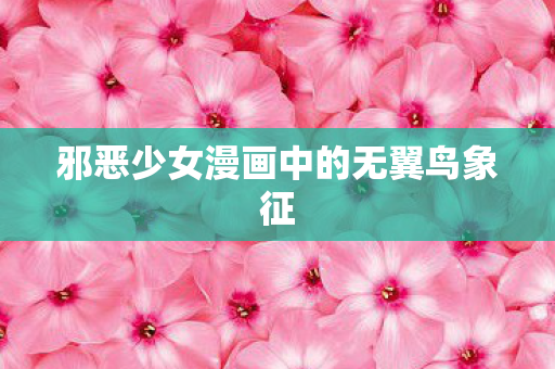邪恶少女漫画中的无翼鸟象征图片