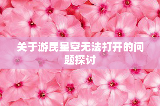 关于游民星空无法打开的问题探讨图片