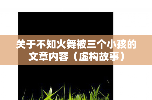 关于不知火舞被三个小孩的文章内容图片