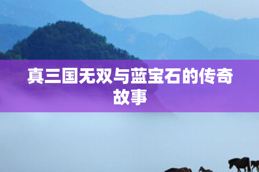真三国无双与蓝宝石的传奇故事 真三国无双与蓝宝石的传奇故事