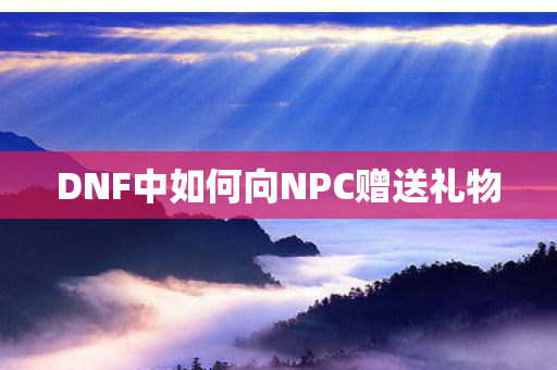 DNF中如何向NPC赠送礼物图片