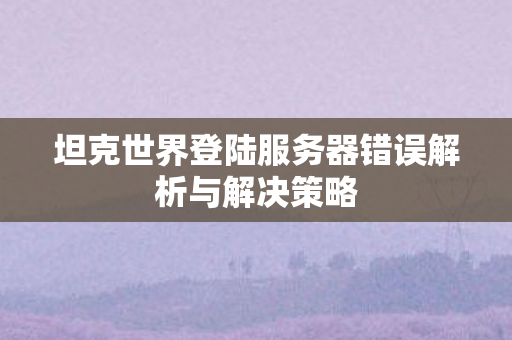 坦克世界登陆服务器错误解析与解决策略图片