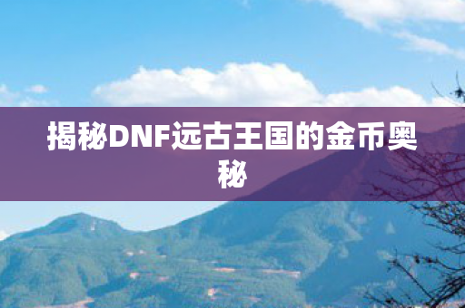 揭秘DNF远古王国的金币奥秘图片
