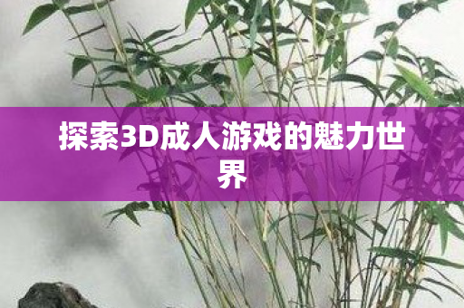 探索3D成人游戏的魅力世界图片