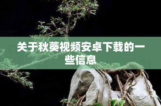 关于秋葵视频安卓下载的一些信息图片