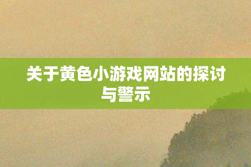关于黄色小游戏网站的探讨与警示图片