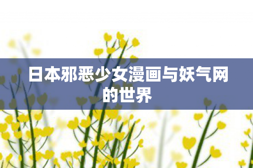 日本邪恶少女漫画与妖气网的世界图片