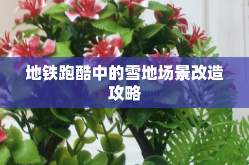 地铁跑酷中的雪地场景改造攻略图片
