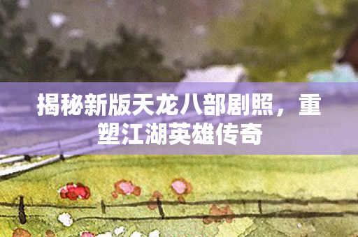 揭秘新版天龙八部剧照图片