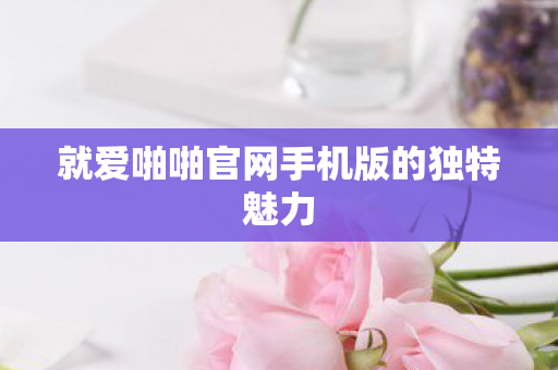 就爱啪啪官网手机版的独特魅力图片