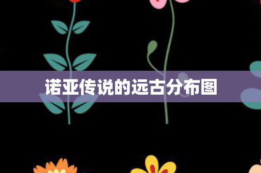 诺亚传说的远古分布图图片