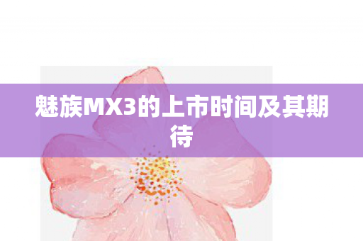 魅族MX3的上市时间及其期待图片
