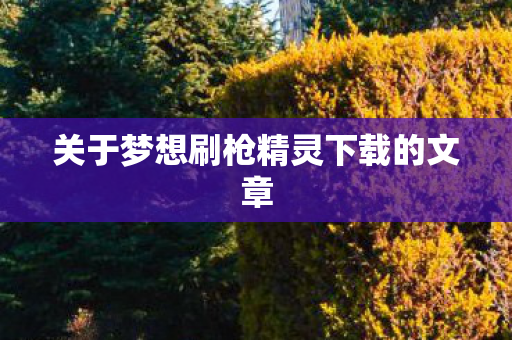 关于梦想刷枪精灵下载的文章图片