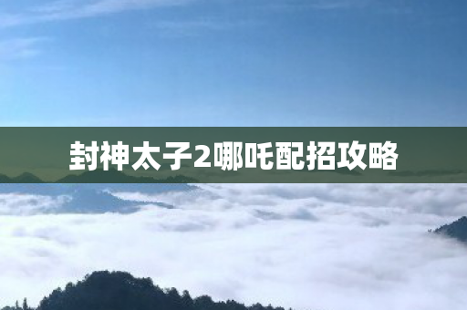 封神太子2哪吒配招攻略图片