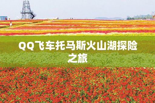 QQ飞车托马斯火山湖探险之旅图片