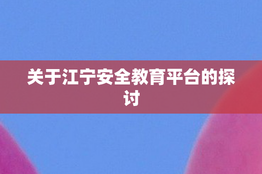 关于江宁安全教育平台的探讨图片