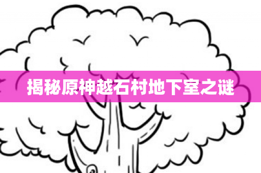 揭秘原神越石村地下室之谜图片