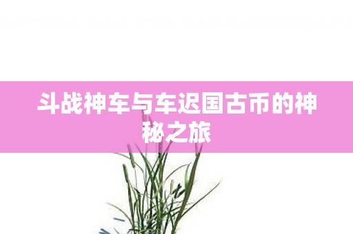 斗战神车与车迟国古币的神秘之旅图片