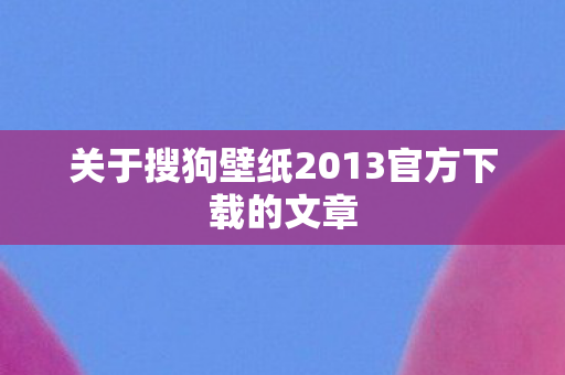 关于搜狗壁纸2013官方下载的文章图片