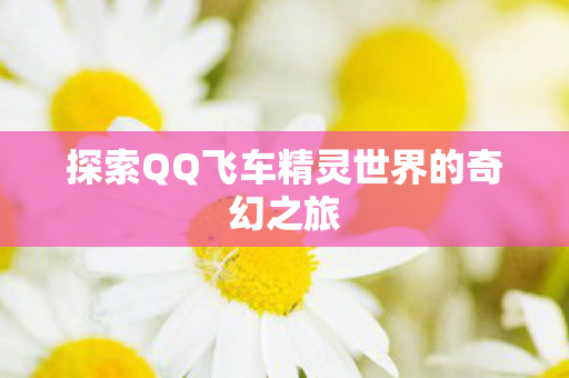 探索QQ飞车精灵世界的奇幻之旅图片