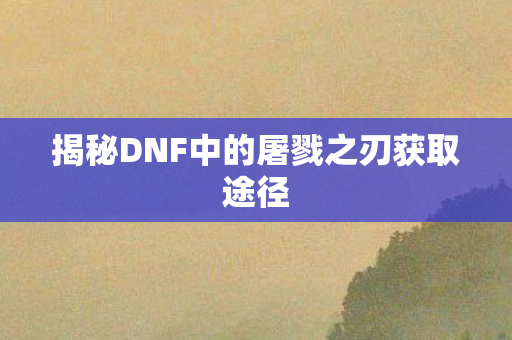揭秘DNF中的屠戮之刃获取途径图片