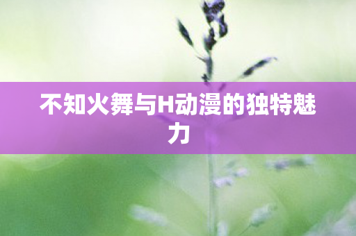 不知火舞与H动漫的独特魅力图片
