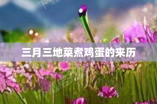 三月三地菜煮鸡蛋的来历图片