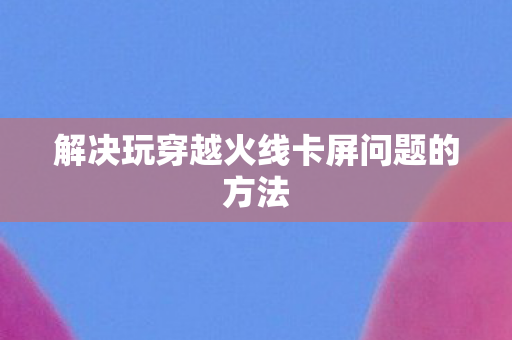解决玩穿越火线卡屏问题的方法图片