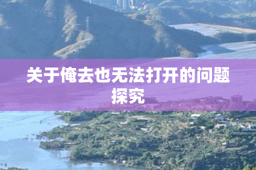 关于俺去也无法打开的问题探究图片