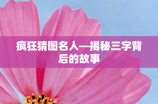 揭秘三字背后的故事图片