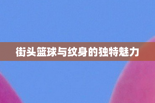 街头篮球与纹身的独特魅力图片