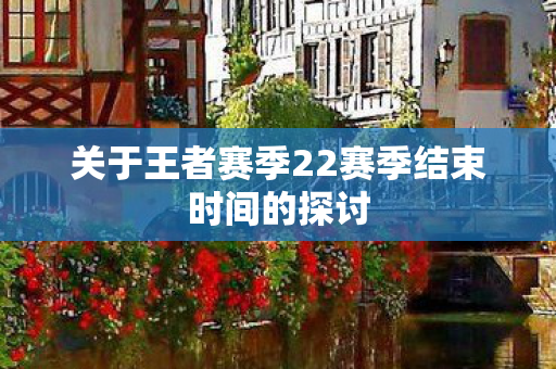 关于王者赛季22赛季结束时间的探讨图片